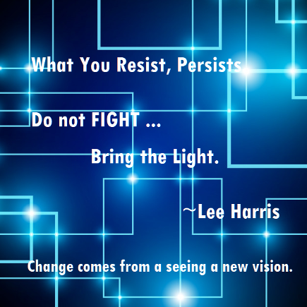 Inspiration: Do not fight, bring the light. Lee Harris. What you resist persists.