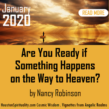 Are You Ready if Something Happen on the Way to Heaven? by Nancy Robinson. Vignettes from Angelic Realms..Houston Spirituality. Cosmic Wisdom. January 2020