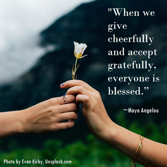When we give cheerfully and accept gratefully, everyone is blessed. Maya Angelou.