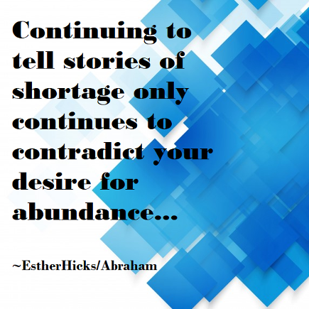 Continuing to tell stories of shortage only continues to contradict your desire for abundance. Esther Hicks/Abraham