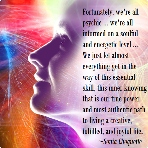 Fortunately we're all psychic. We're all informed on a soulful an energetic level. Sonia Choquette.