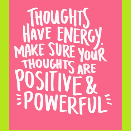 Thoughts have energy. Make sue your thoughts are positive and powerful.