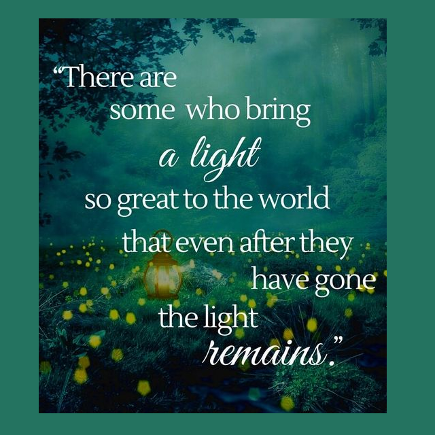There are some who bring a light so great to the world that even after they have gone, the light remains