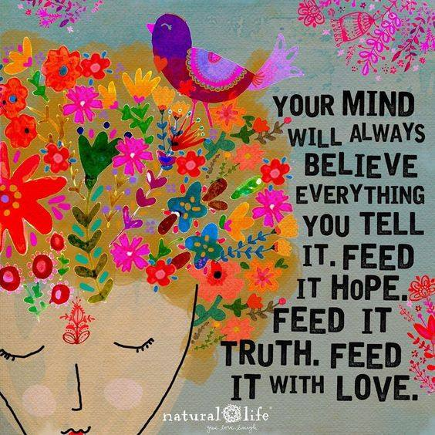 Your mind will always believe everything you tell it. Feed it hope. Feed it truth. Feed it Love.